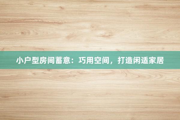 小户型房间蓄意：巧用空间，打造闲适家居