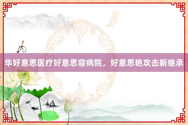 华好意思医疗好意思容病院，好意思艳攻击新继承